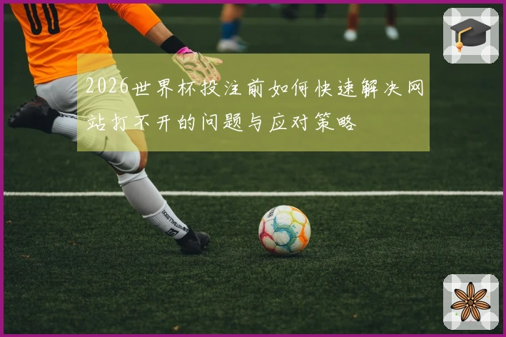 2026世界杯投注前如何快速解决网站打不开的问题与应对策略