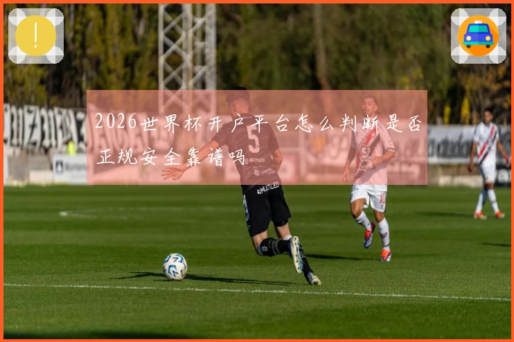 2026世界杯开户平台怎么判断是否正规安全靠谱吗