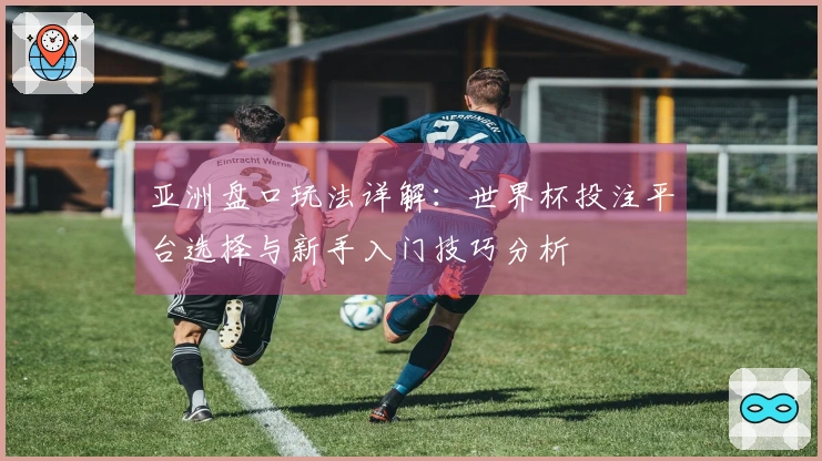 亚洲盘口玩法详解：世界杯投注平台选择与新手入门技巧分析