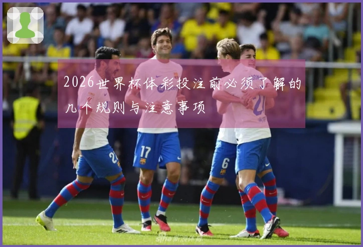 2026世界杯体彩投注前必须了解的几个规则与注意事项