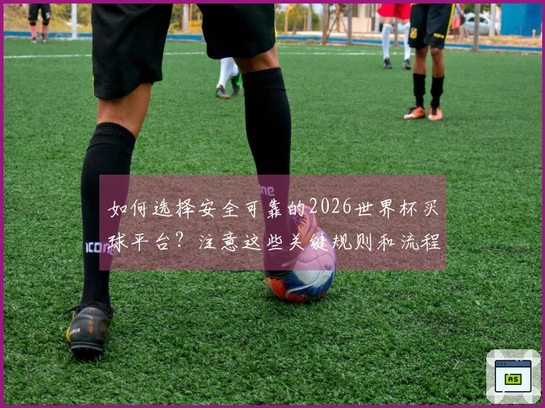 如何选择安全可靠的2026世界杯买球平台？注意这些关键规则和流程