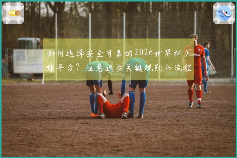 如何选择安全可靠的2026世界杯买球平台？注意这些关键规则和流程