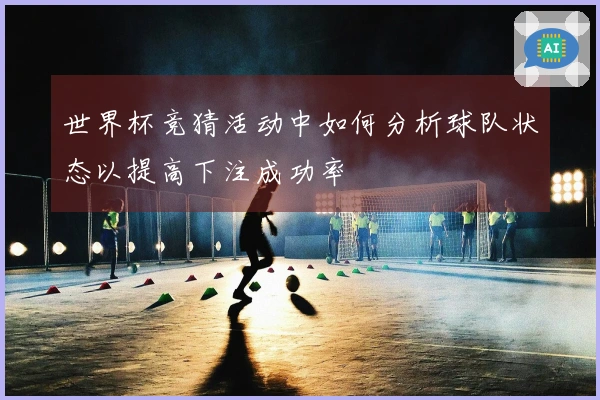 世界杯竞猜活动中如何分析球队状态以提高下注成功率