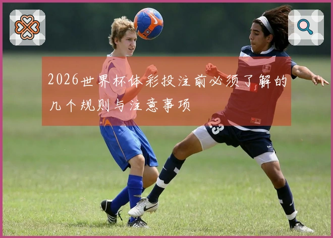 2026世界杯体彩投注前必须了解的几个规则与注意事项