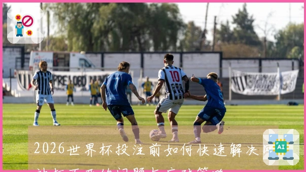 2026世界杯投注前如何快速解决网站打不开的问题与应对策略