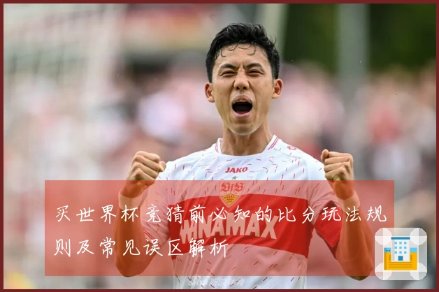 买世界杯竞猜前必知的比分玩法规则及常见误区解析