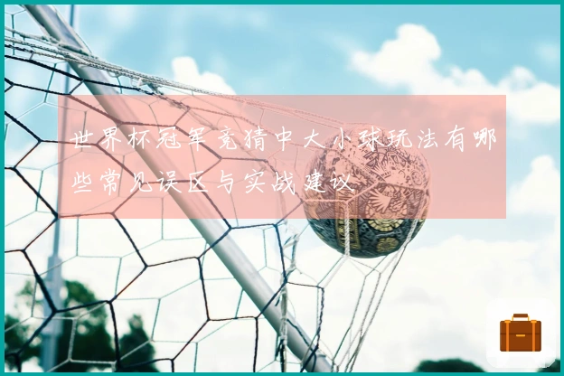世界杯冠军竞猜中大小球玩法有哪些常见误区与实战建议