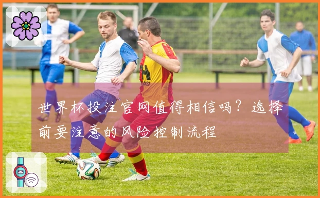 世界杯投注官网值得相信吗？选择前要注意的风险控制流程