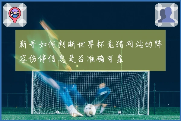 新手如何判断世界杯竞猜网站的阵容伤停信息是否准确可靠