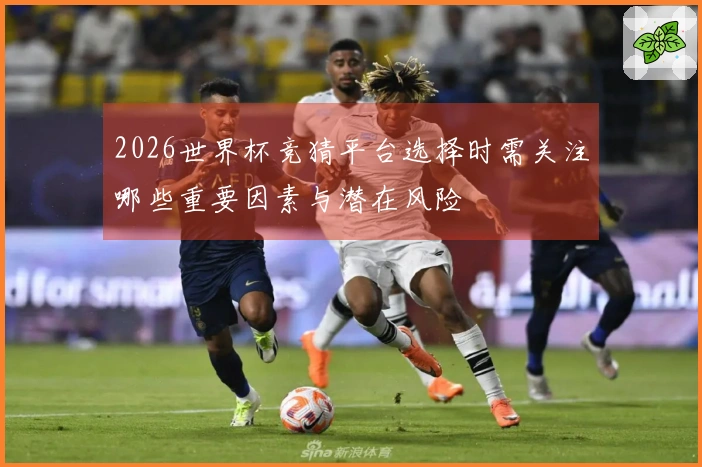 2026世界杯竞猜平台选择时需关注哪些重要因素与潜在风险